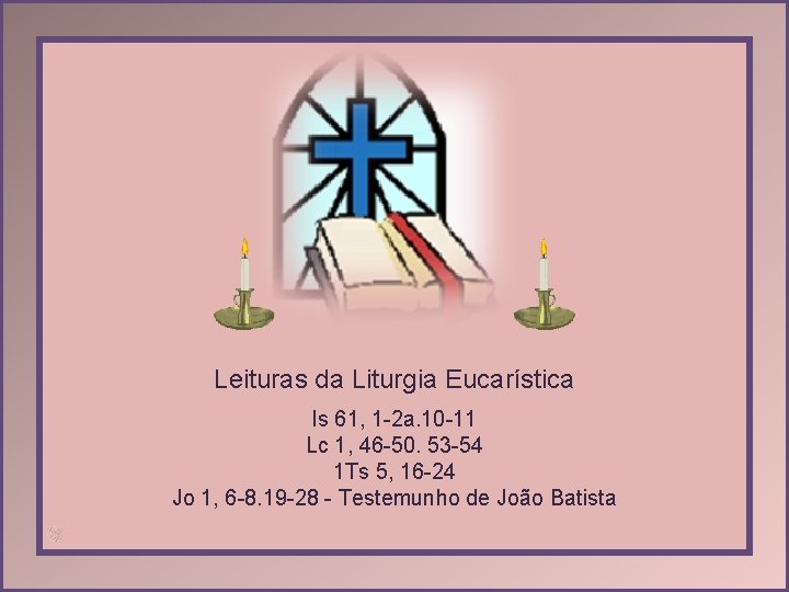 Leituras da Liturgia Eucarística Is 61, 1 -2 a. 10 -11 Lc 1, 46