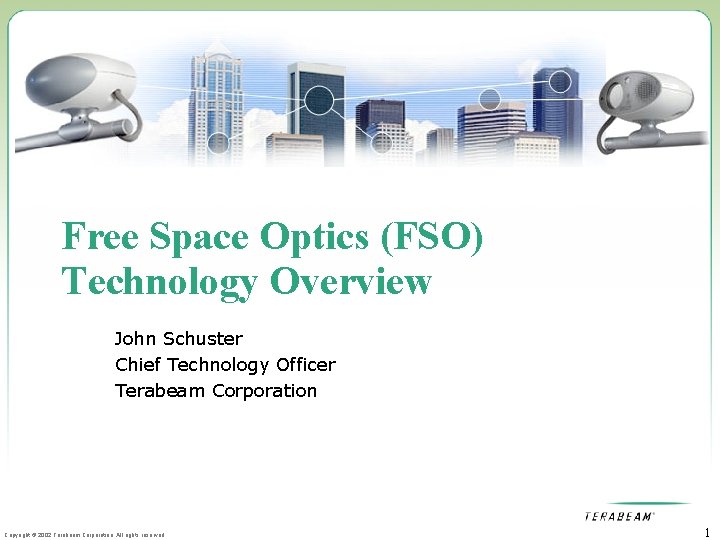 Free Space Optics (FSO) Technology Overview John Schuster Chief Technology Officer Terabeam Corporation Copyright