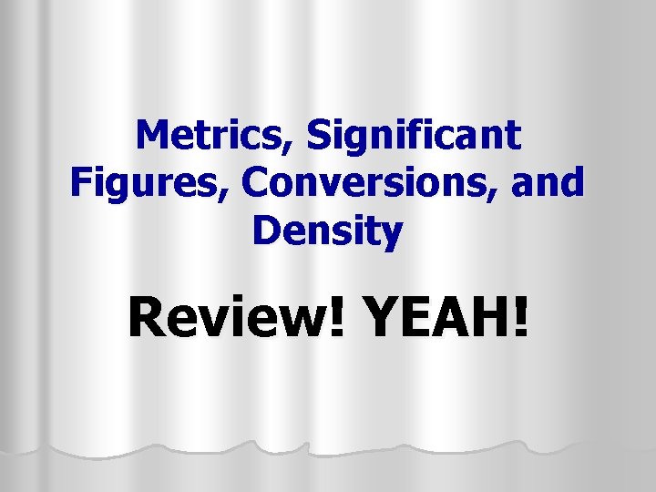 Metrics, Significant Figures, Conversions, and Density Review! YEAH! 