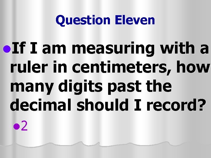 Question Eleven l. If I am measuring with a ruler in centimeters, how many
