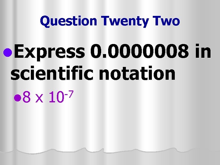 Question Twenty Two l. Express 0. 0000008 in scientific notation l 8 x 10