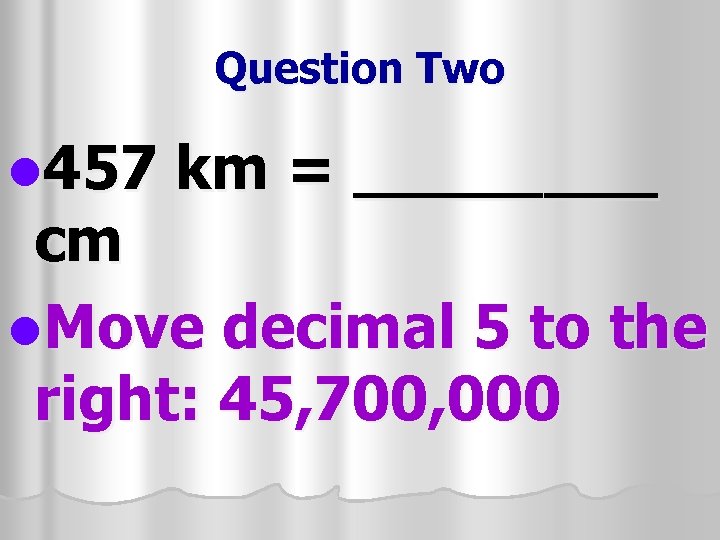 Question Two l 457 km = ____ cm l. Move decimal 5 to the