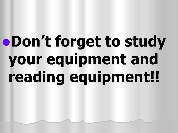 l. Don’t forget to study your equipment and reading equipment!! 