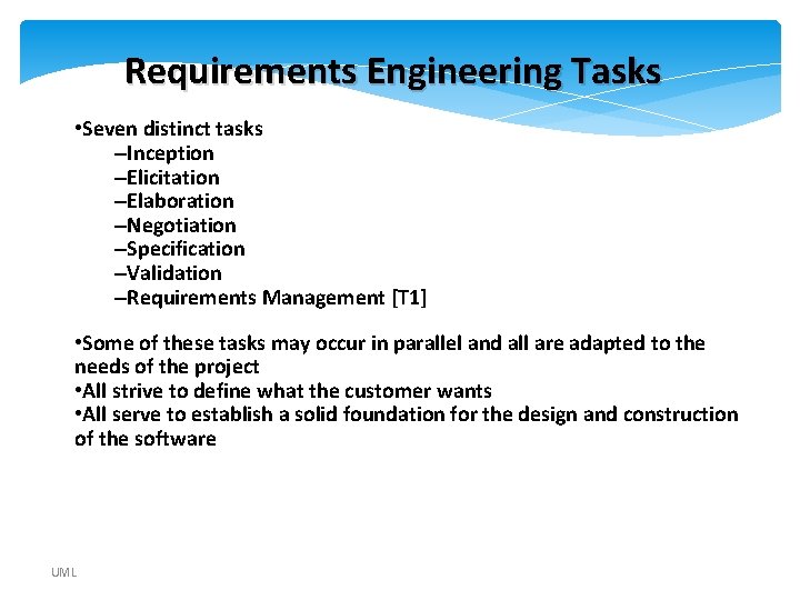 Requirements Engineering Tasks • Seven distinct tasks –Inception –Elicitation –Elaboration –Negotiation –Specification –Validation –Requirements Requirements Engineering Tasks • Seven distinct tasks –Inception –Elicitation –Elaboration –Negotiation –Specification –Validation –Requirements