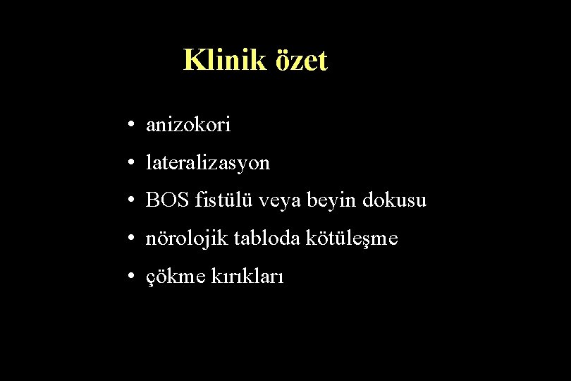 Klinik özet • anizokori • lateralizasyon • BOS fistülü veya beyin dokusu • nörolojik