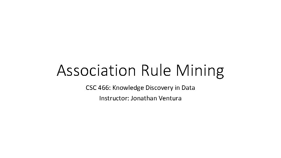 Association Rule Mining CSC 466: Knowledge Discovery in Data Instructor: Jonathan Ventura 