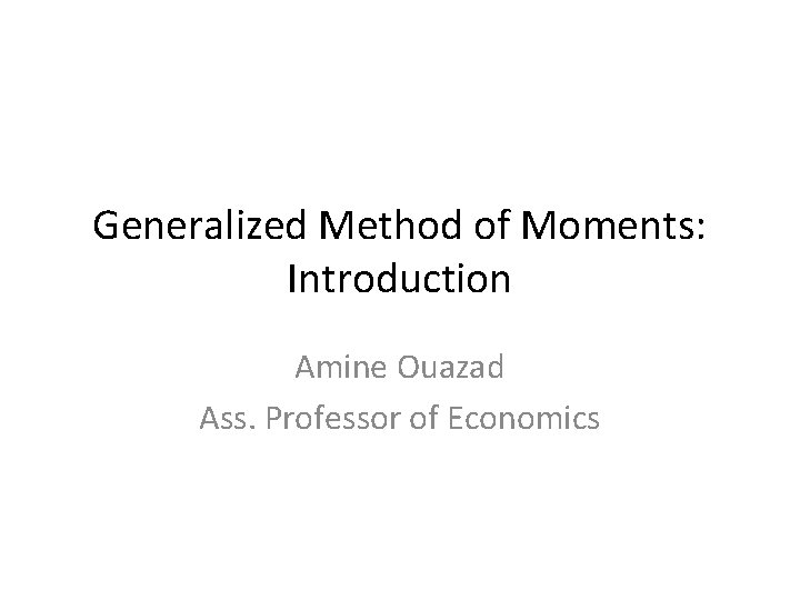 Generalized Method of Moments: Introduction Amine Ouazad Ass. Professor of Economics 