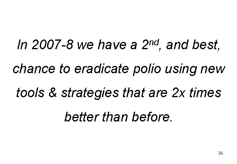 In 2007 -8 we have a 2 nd, and best, chance to eradicate polio