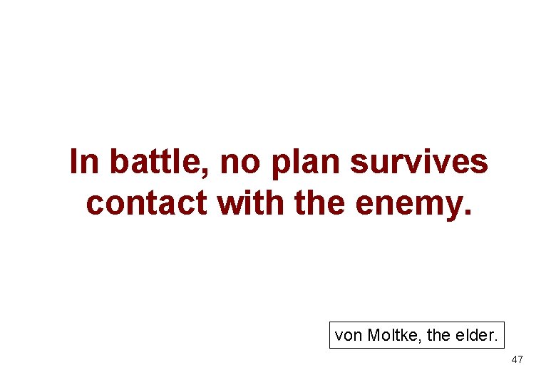In battle, no plan survives contact with the enemy. von Moltke, the elder. 47