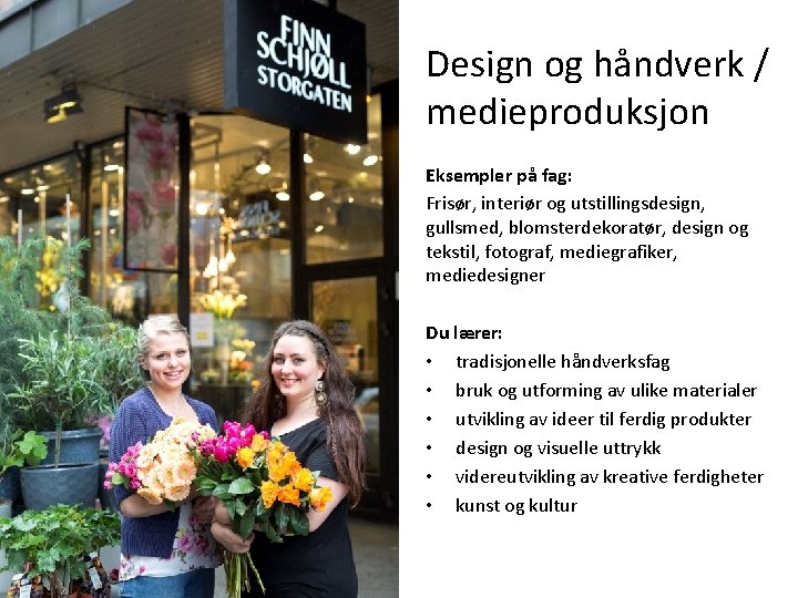 Design og håndverk / medieproduksjon Eksempler på fag: Frisør, interiør og utstillingsdesign, gullsmed, blomsterdekoratør,