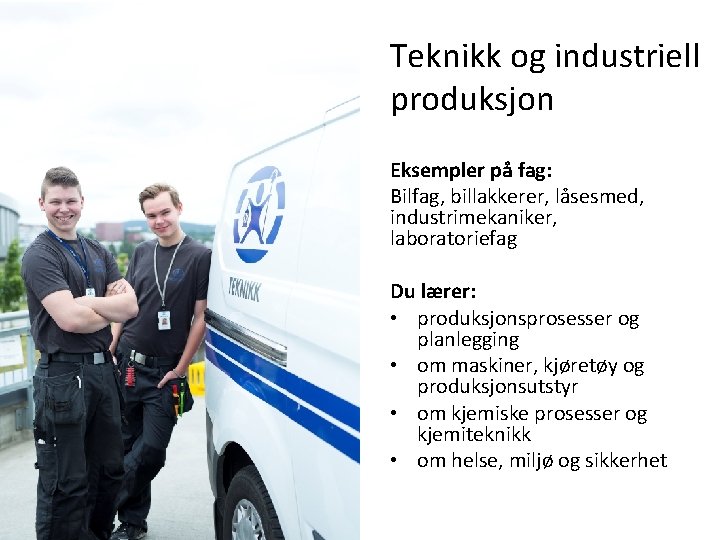 Teknikk og industriell produksjon Eksempler på fag: Bilfag, billakkerer, låsesmed, industrimekaniker, laboratoriefag Du lærer: