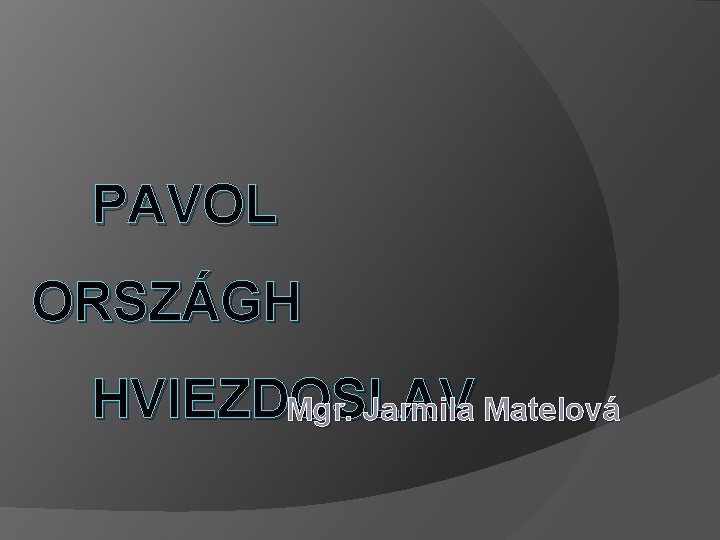 PAVOL ORSZÁGH HVIEZDOSLAV Mgr. Jarmila Matelová 