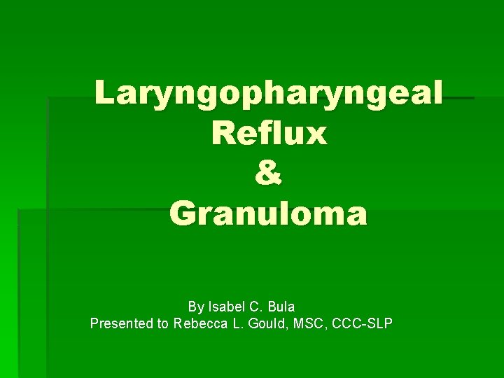 Laryngopharyngeal Reflux & Granuloma By Isabel C. Bula Presented to Rebecca L. Gould, MSC,