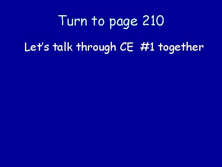 Turn to page 210 Let’s talk through CE #1 together 
