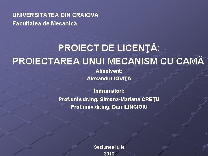 UNIVERSITATEA DIN CRAIOVA Facultatea de Mecanică PROIECT DE LICENŢĂ: PROIECTAREA UNUI MECANISM CU CAMĂ