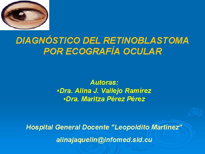 DIAGNÓSTICO DEL RETINOBLASTOMA POR ECOGRAFÍA OCULAR Autoras: • Dra. Alina J. Vallejo Ramírez •