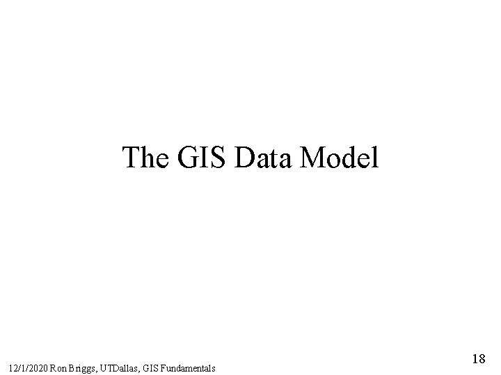 The GIS Data Model 12/1/2020 Ron Briggs, UTDallas, GIS Fundamentals 18 