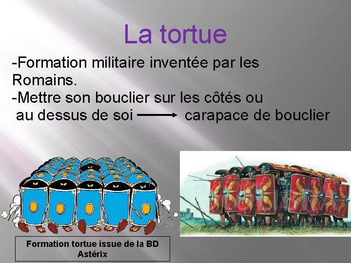 La tortue -Formation militaire inventée par les Romains. -Mettre son bouclier sur les côtés La tortue -Formation militaire inventée par les Romains. -Mettre son bouclier sur les côtés