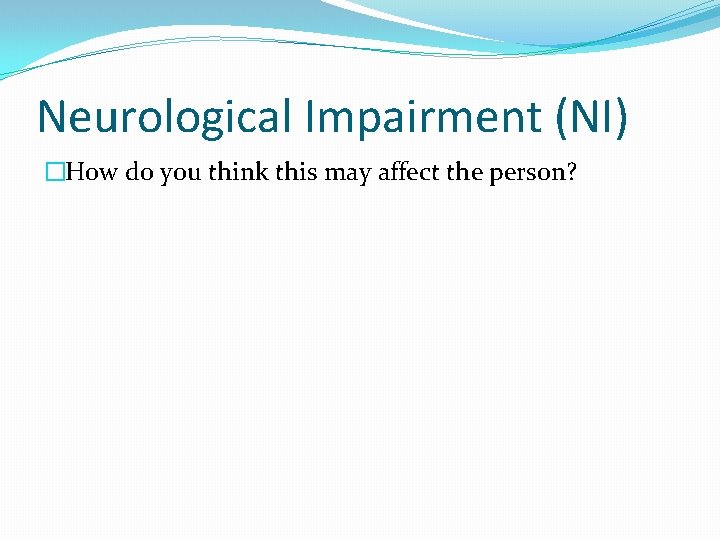 Neurological Impairment (NI) �How do you think this may affect the person? 