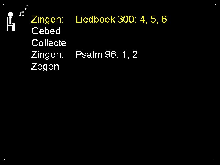 . . Zingen: Liedboek 300: 4, 5, 6 Gebed Collecte Zingen: Psalm 96: 1,