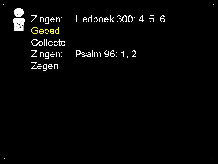 . . Zingen: Liedboek 300: 4, 5, 6 Gebed Collecte Zingen: Psalm 96: 1,