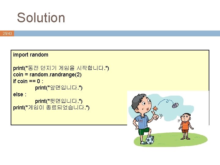 Solution 25/43 import random print("동전 던지기 게임을 시작합니다. ") coin = random. randrange(2) if