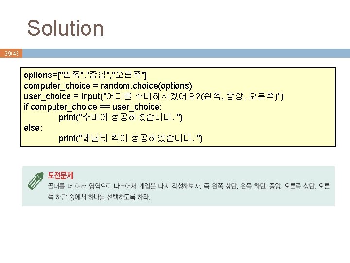 Solution 39/43 options=["왼쪽", "중앙", "오른쪽"] computer_choice = random. choice(options) user_choice = input("어디를 수비하시겠어요? (왼쪽,