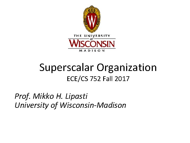 Superscalar Organization ECE/CS 752 Fall 2017 Prof. Mikko H. Lipasti University of Wisconsin-Madison 