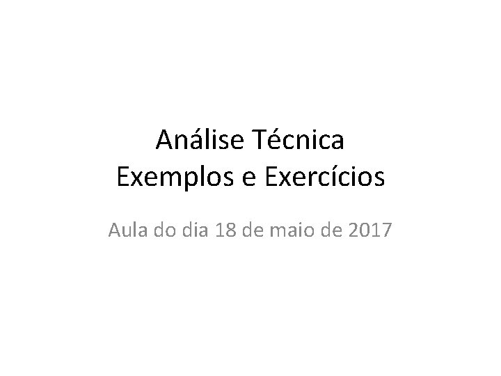 Análise Técnica Exemplos e Exercícios Aula do dia 18 de maio de 2017 