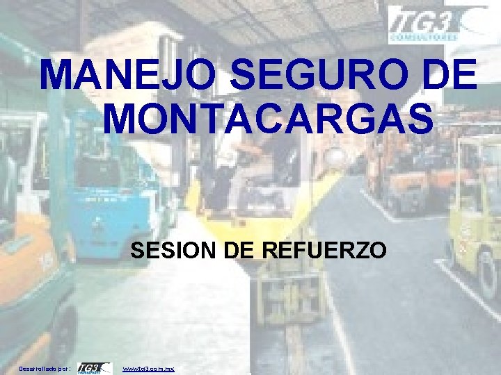 MANEJO SEGURO DE MONTACARGAS SESION DE REFUERZO Desarrollado por: www. tg 3. com. mx