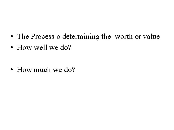  • The Process o determining the worth or value • How well we