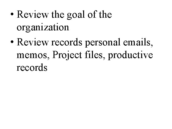  • Review the goal of the organization • Review records personal emails, memos,