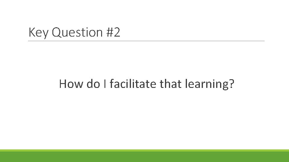 Key Question #2 How do I facilitate that learning? 