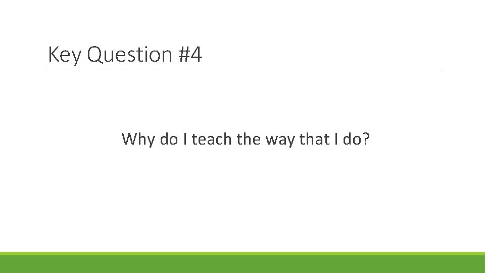 Key Question #4 Why do I teach the way that I do? 