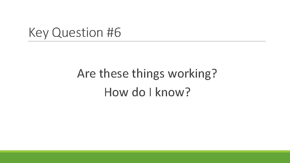 Key Question #6 Are these things working? How do I know? 