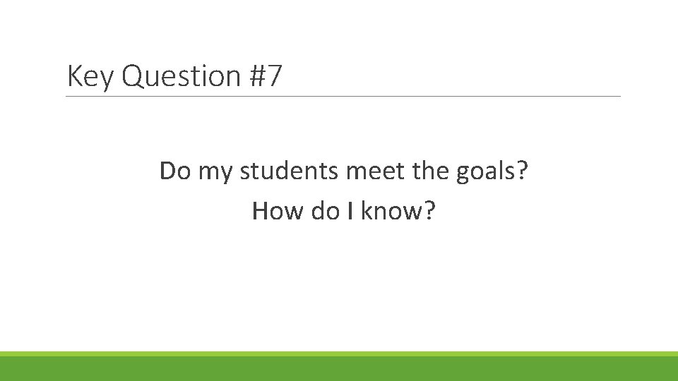 Key Question #7 Do my students meet the goals? How do I know? 