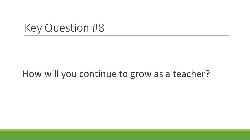 Key Question #8 How will you continue to grow as a teacher? 