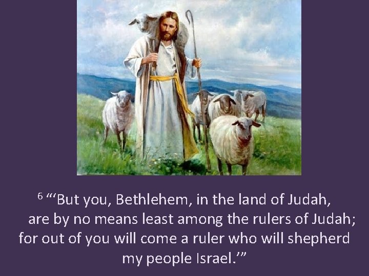 6 “‘But you, Bethlehem, in the land of Judah, are by no means least