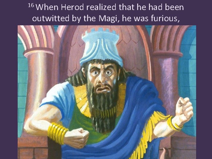 16 When Herod realized that he had been outwitted by the Magi, he was