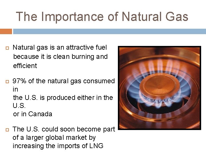 The Importance of Natural Gas Natural gas is an attractive fuel because it is