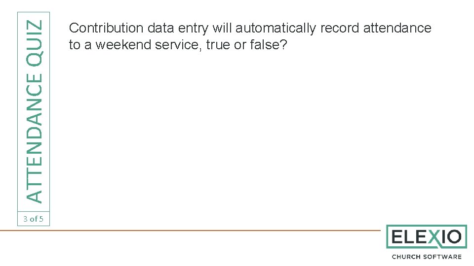 ATTENDANCE QUIZ 3 of 5 Contribution data entry will automatically record attendance to a