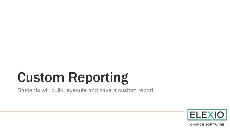 Custom Reporting Students will build, execute and save a custom report. 