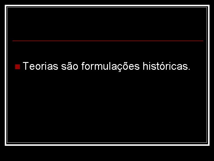 n Teorias são formulações históricas. 