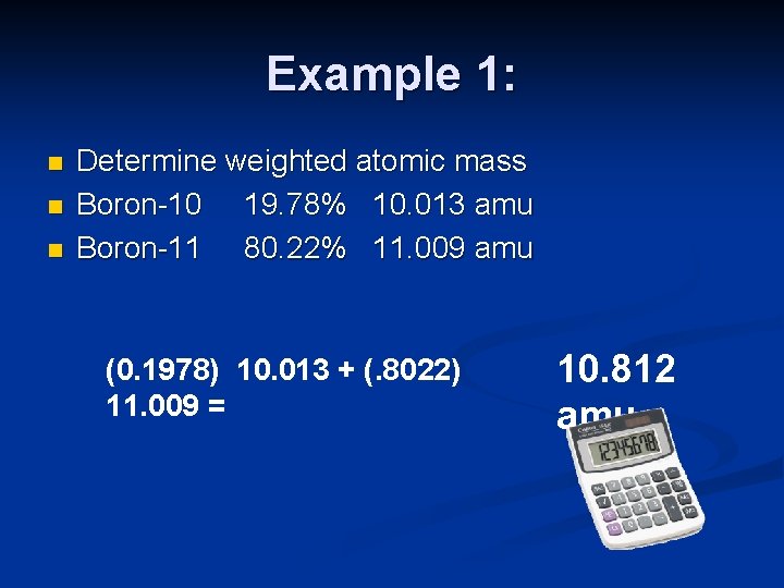 Example 1: n n n Determine weighted atomic mass Boron-10 19. 78% 10. 013