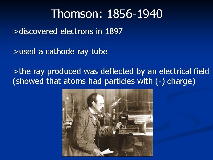 Thomson: 1856 -1940 >discovered electrons in 1897 >used a cathode ray tube >the ray