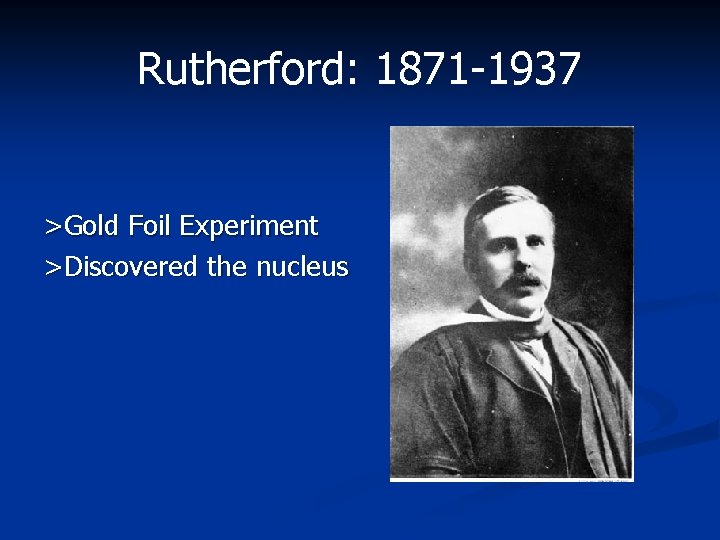 Rutherford: 1871 -1937 >Gold Foil Experiment >Discovered the nucleus 