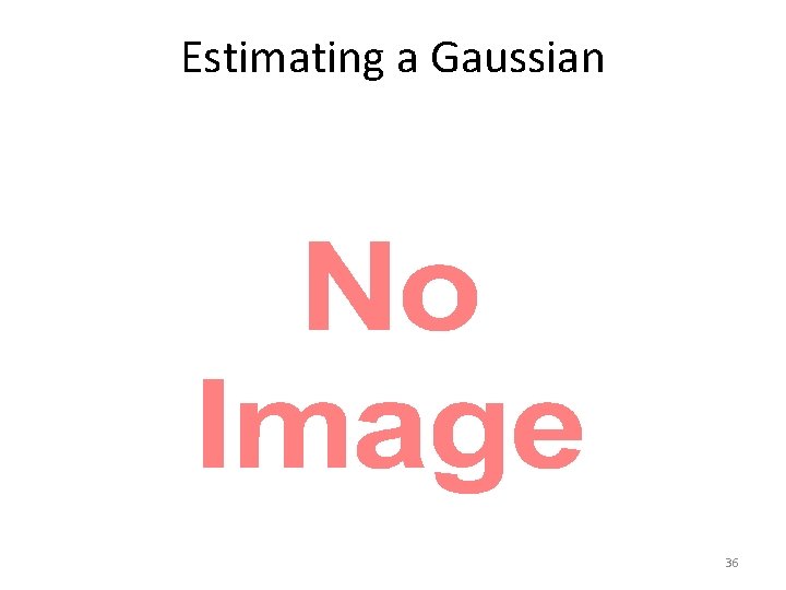 Estimating a Gaussian • 36 