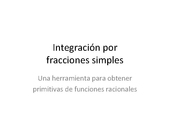 Integración por fracciones simples Una herramienta para obtener primitivas de funciones racionales 