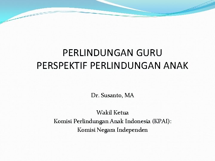 PERLINDUNGAN GURU PERSPEKTIF PERLINDUNGAN ANAK Dr. Susanto, MA Wakil Ketua Komisi Perlindungan Anak Indonesia