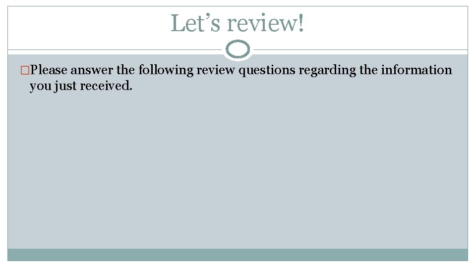 Let’s review! �Please answer the following review questions regarding the information you just received.